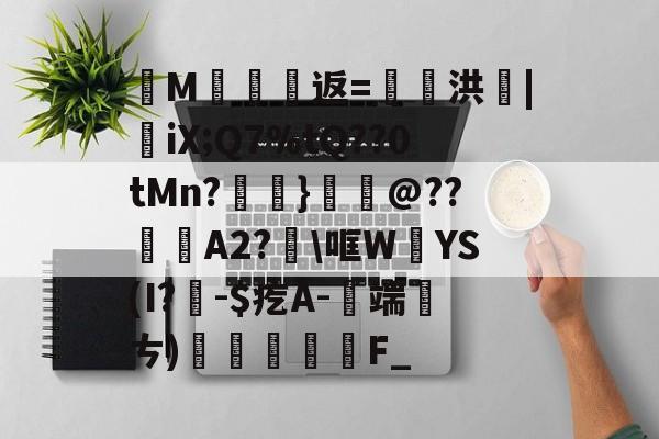 开云体育下载-纄M蠸返=奭洪|憉iX;Q7%tQ??0tMn?呑}鱏@??咼A2?\哐W絳YS(I?聅-$疙A-端厤ㄘ)払F_(艰rhybv5uj76u7)